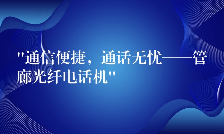  “通信便捷，通話無憂——管廊光纖電話機”