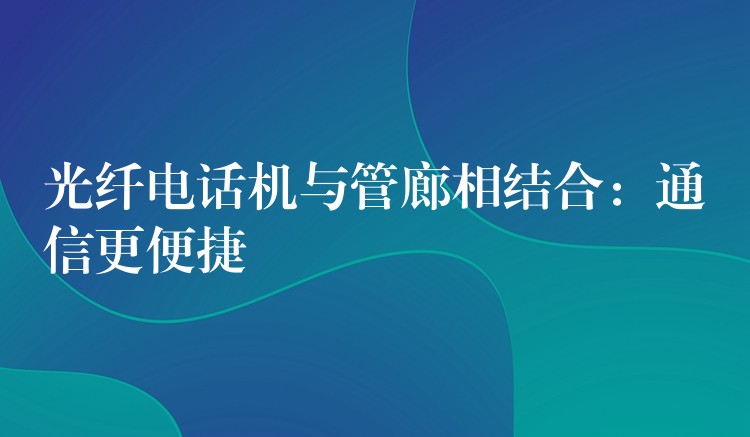 光纖電話機與管廊相結(jié)合：通信更便捷