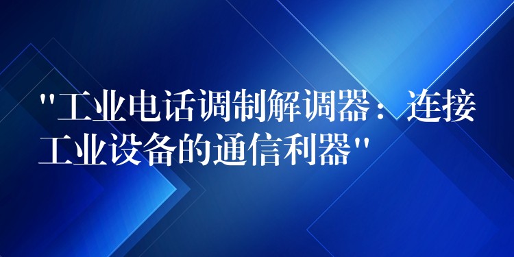  “工業(yè)電話調制解調器：連接工業(yè)設備的通信利器”