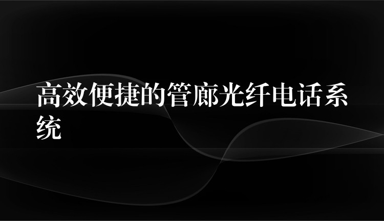 高效便捷的管廊光纖電話系統(tǒng)