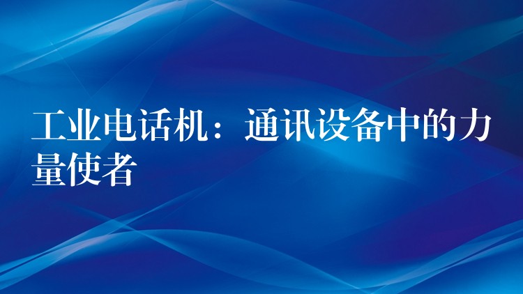  工業(yè)電話機：通訊設備中的力量使者