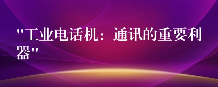  “工業(yè)電話機(jī)：通訊的重要利器”