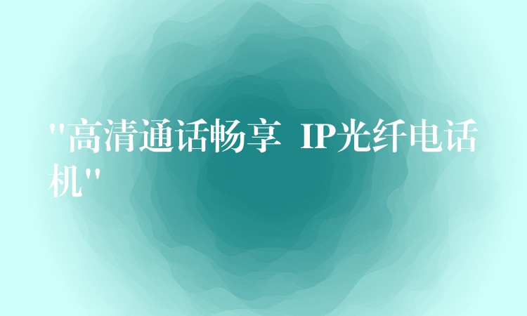  “高清通話暢享  IP光纖電話機(jī)”