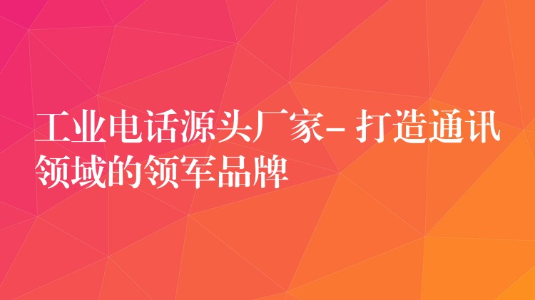  工業(yè)電話源頭廠家- 打造通訊領域的領軍品牌