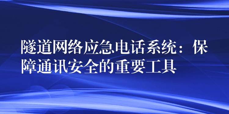  隧道網(wǎng)絡(luò)應(yīng)急電話(huà)系統(tǒng)：保障通訊安全的重要工具