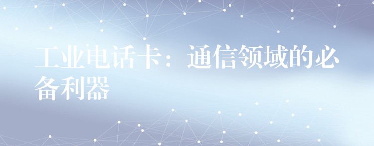  工業(yè)電話卡：通信領(lǐng)域的必備利器