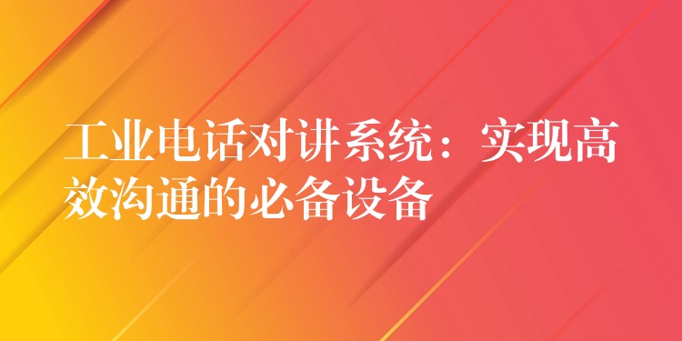 工業(yè)電話對(duì)講系統(tǒng)：實(shí)現(xiàn)高效溝通的必備設(shè)備