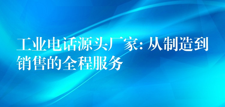  工業(yè)電話源頭廠家: 從制造到銷售的全程服務(wù)