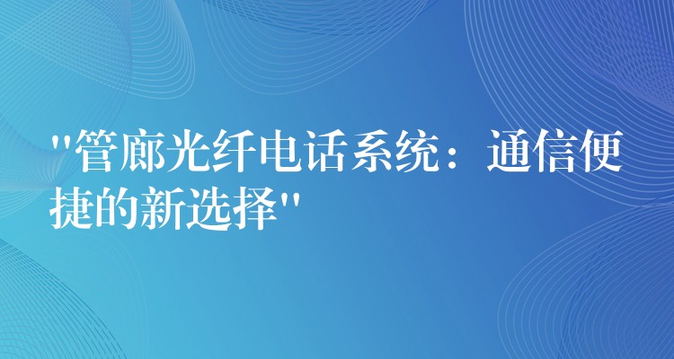  “管廊光纖電話系統(tǒng)：通信便捷的新選擇”