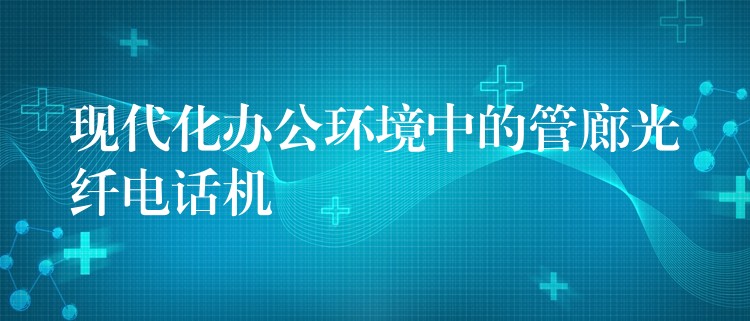  現(xiàn)代化辦公環(huán)境中的管廊光纖電話機(jī)