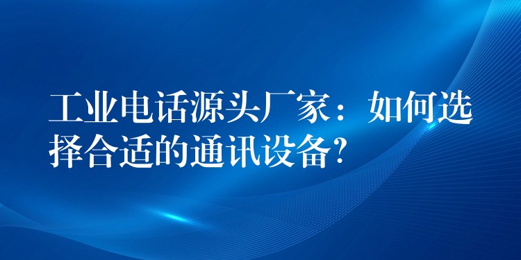 工業(yè)電話源頭廠家：如何選擇合適的通訊設(shè)備？