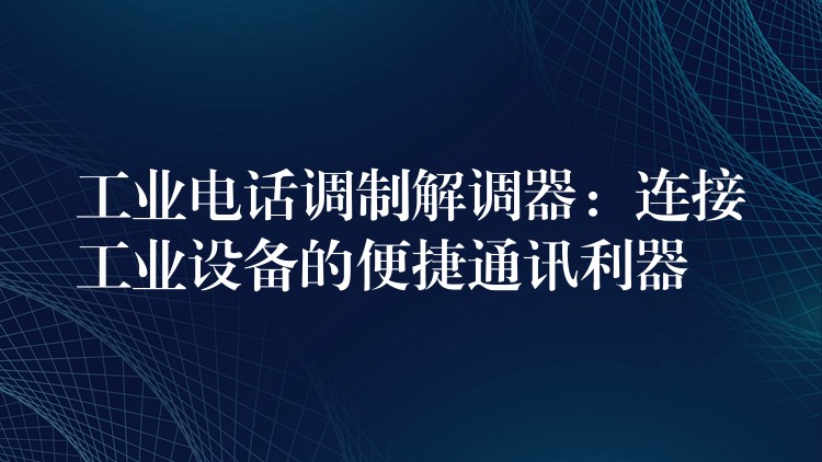 工業(yè)電話調(diào)制解調(diào)器：連接工業(yè)設(shè)備的便捷通訊利器