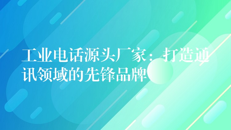  工業(yè)電話(huà)源頭廠(chǎng)家：打造通訊領(lǐng)域的先鋒品牌