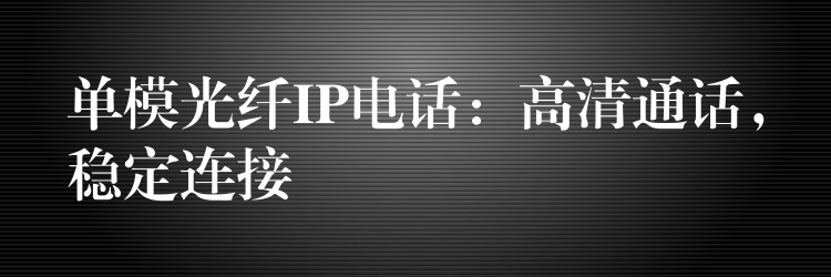  單模光纖IP電話：高清通話，穩(wěn)定連接