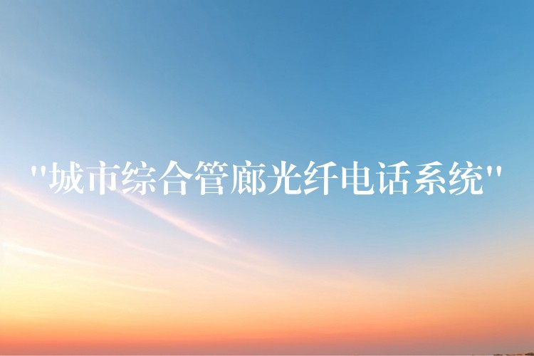  “城市綜合管廊光纖電話系統(tǒng)”