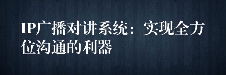 IP廣播對講系統(tǒng)：實現(xiàn)全方位溝通的利器