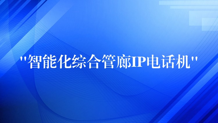  “智能化綜合管廊IP電話機(jī)”