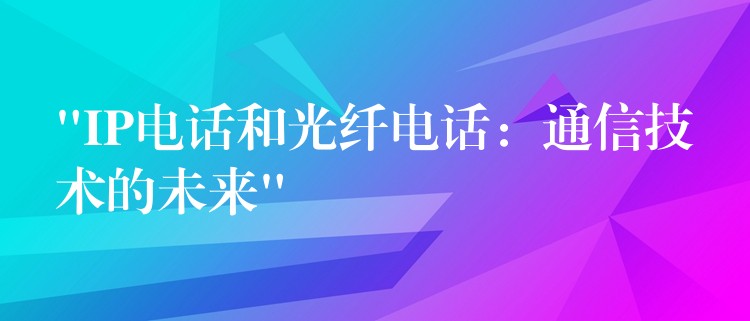 “IP電話和光纖電話：通信技術(shù)的未來(lái)”