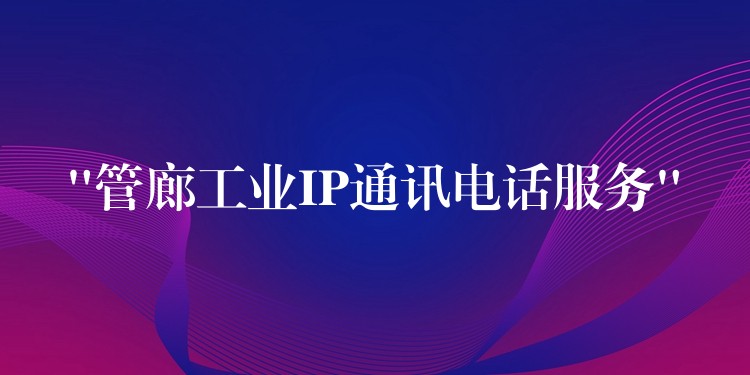  “管廊工業(yè)IP通訊電話服務(wù)”