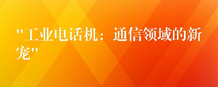 “工業(yè)電話機：通信領域的新寵”