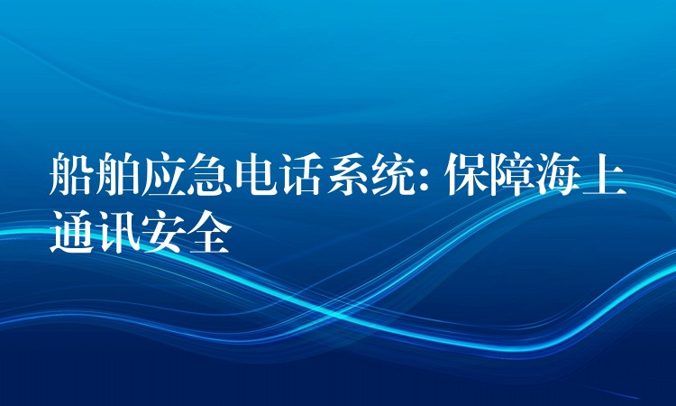 船舶應(yīng)急電話系統(tǒng): 保障海上通訊安全