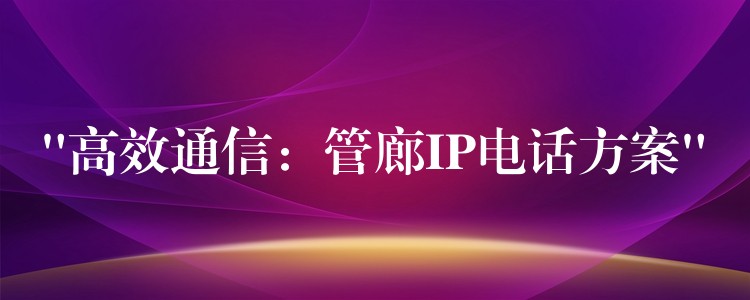 “高效通信：管廊IP電話方案”