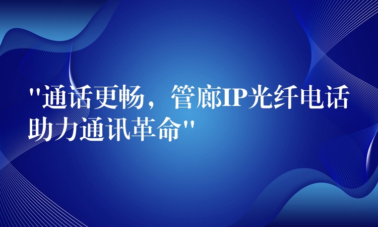  “通話更暢，管廊IP光纖電話助力通訊革命”