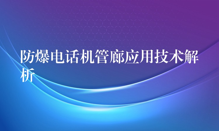  防爆電話機管廊應(yīng)用技術(shù)解析