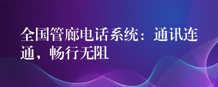  全國管廊電話系統(tǒng)：通訊連通，暢行無阻