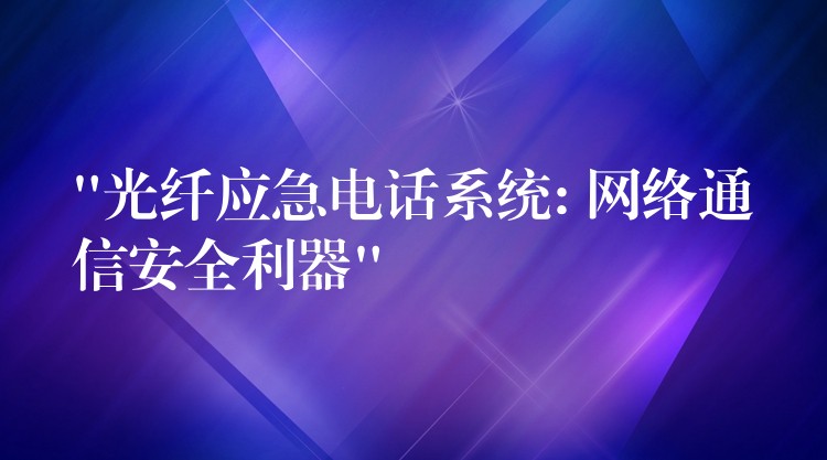  “光纖應(yīng)急電話系統(tǒng): 網(wǎng)絡(luò)通信安全利器”