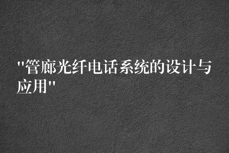  “管廊光纖電話系統(tǒng)的設(shè)計與應(yīng)用”