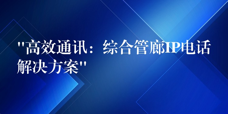  “高效通訊：綜合管廊IP電話解決方案”