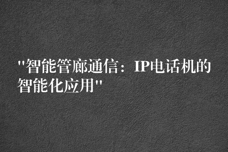  “智能管廊通信：IP電話機(jī)的智能化應(yīng)用”