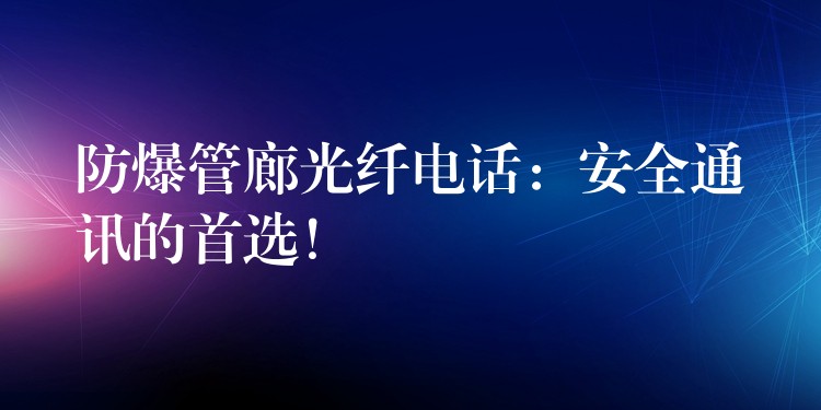  防爆管廊光纖電話：安全通訊的首選！