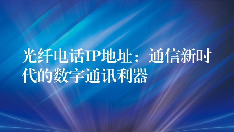  光纖電話IP地址：通信新時(shí)代的數(shù)字通訊利器