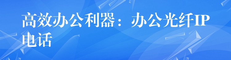  高效辦公利器：辦公光纖IP電話