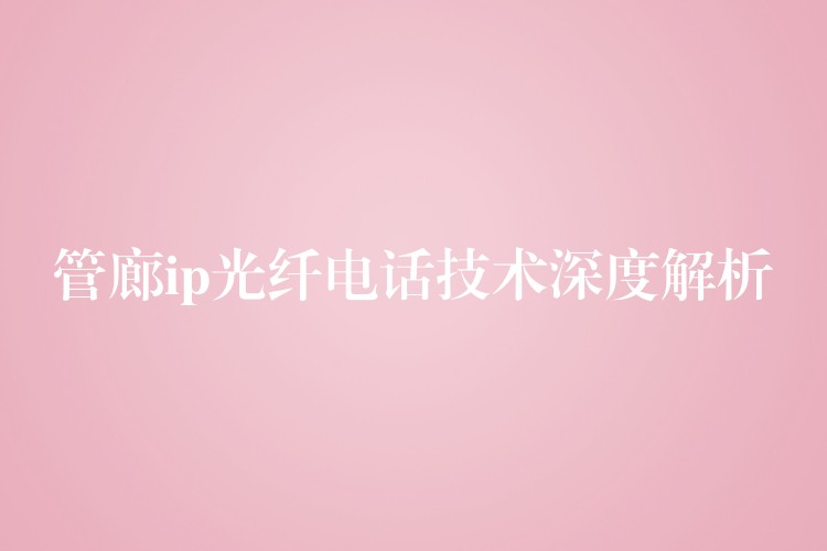  管廊ip光纖電話技術(shù)深度解析