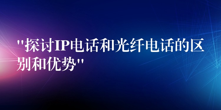  “探討IP電話和光纖電話的區(qū)別和優(yōu)勢”