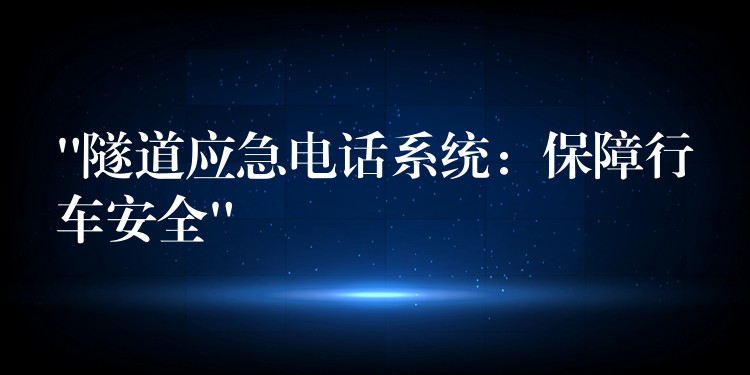  “隧道應(yīng)急電話系統(tǒng)：保障行車安全”