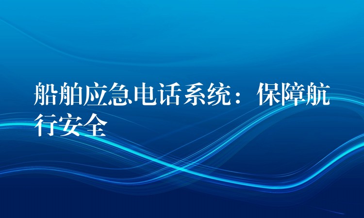  船舶應(yīng)急電話系統(tǒng)：保障航行安全