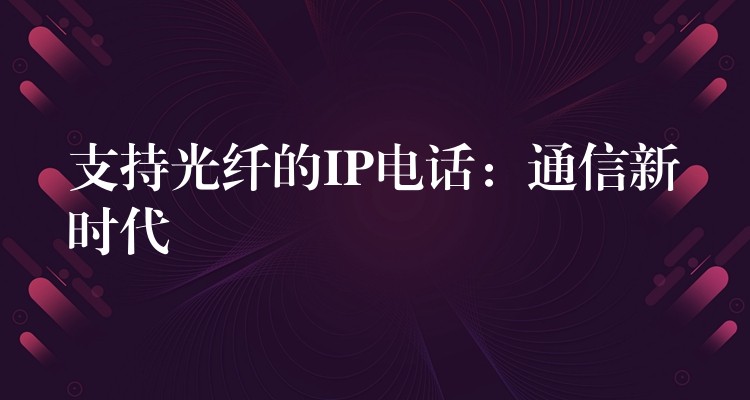  支持光纖的IP電話：通信新時(shí)代