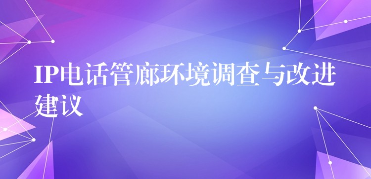  IP電話管廊環(huán)境調(diào)查與改進(jìn)建議