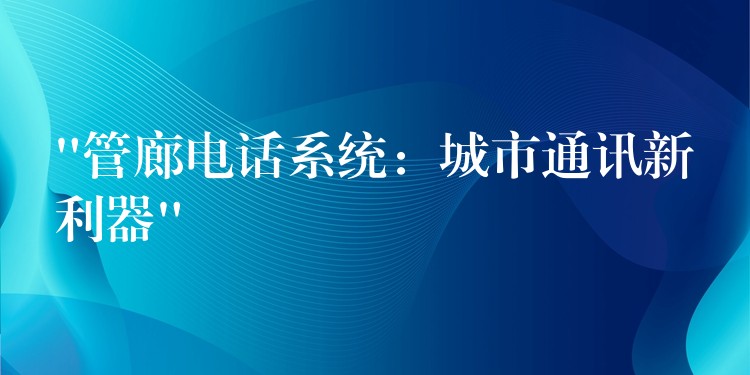  “管廊電話系統(tǒng)：城市通訊新利器”