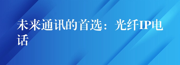  未來通訊的首選：光纖IP電話