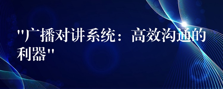  “廣播對講系統(tǒng)：高效溝通的利器”