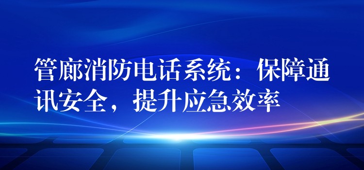 管廊消防電話系統(tǒng)：保障通訊安全，提升應(yīng)急效率