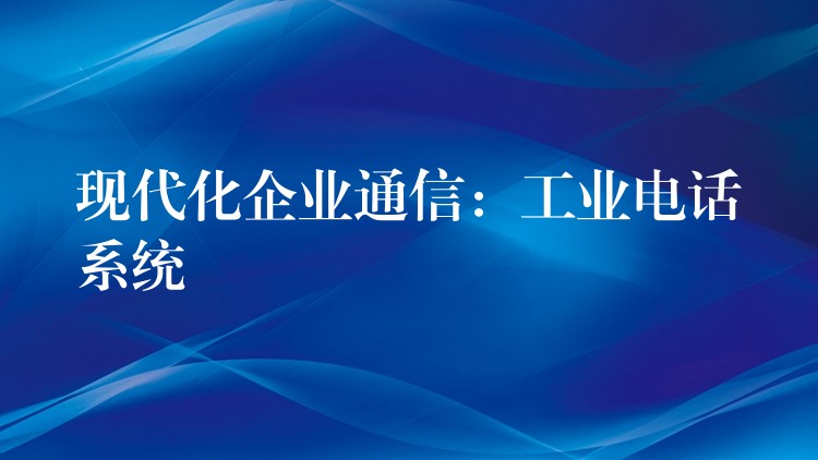 現(xiàn)代化企業(yè)通信：工業(yè)電話系統(tǒng)