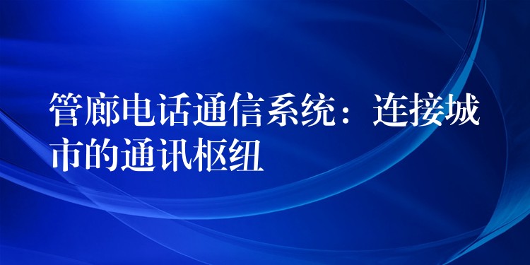 管廊電話通信系統(tǒng)：連接城市的通訊樞紐