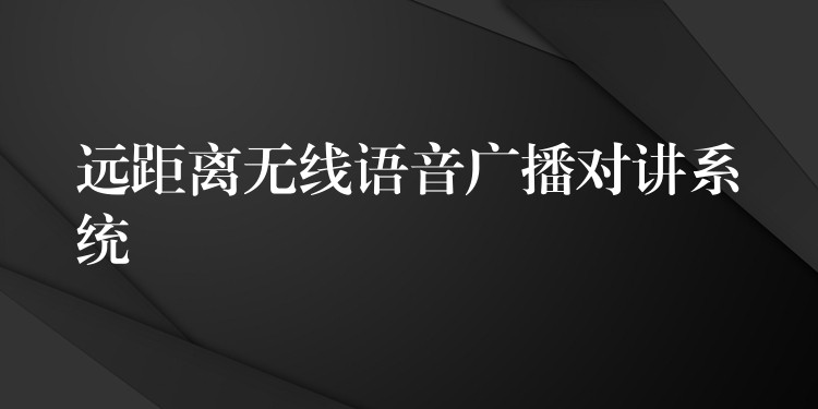  遠(yuǎn)距離無(wú)線語(yǔ)音廣播對(duì)講系統(tǒng)