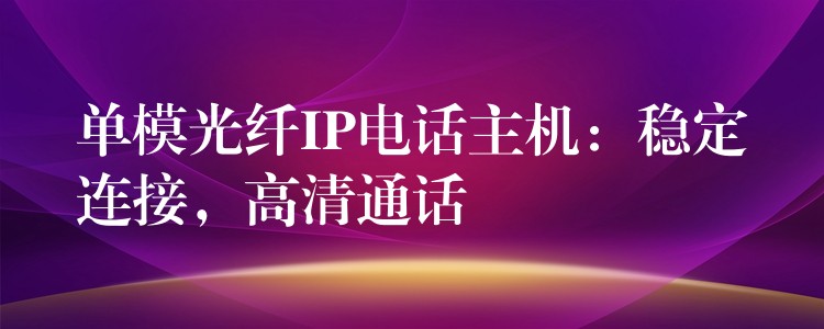  單模光纖IP電話主機(jī)：穩(wěn)定連接，高清通話